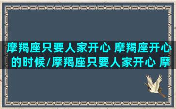 摩羯座只要人家开心 摩羯座开心的时候/摩羯座只要人家开心 摩羯座开心的时候-我的网站